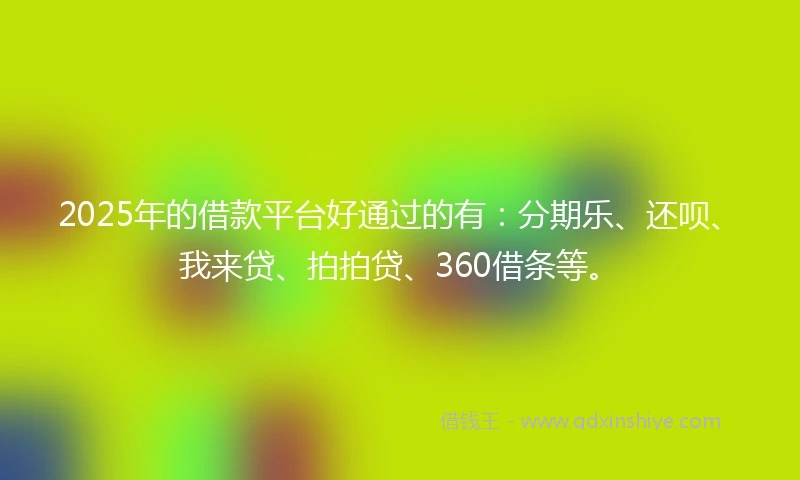 2025年的借款平台好通过的有：分期乐、还呗、我来贷、拍拍贷、360借条等。