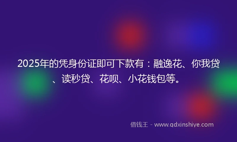 2025年的凭身份证即可下款有：融逸花、你我贷、读秒贷、花呗、小花钱包等。