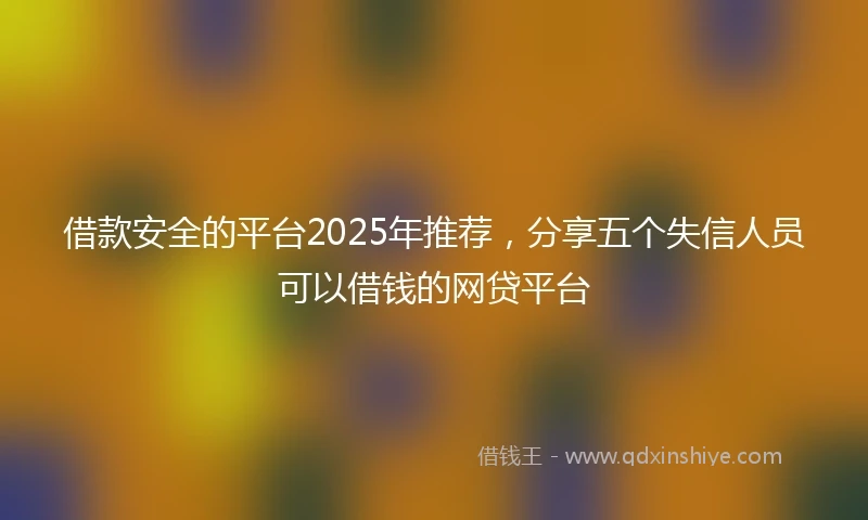 借款安全的平台2025年推荐，分享五个失信人员可以借钱的网贷平台