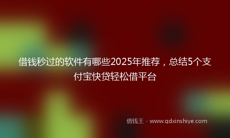 借钱秒过的软件有哪些2025年推荐，总结5个支付宝快贷轻松借平台