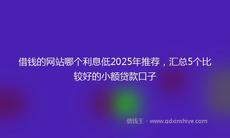 借钱的网站哪个利息低2025年推荐，汇总5个比较好的小额贷款口子