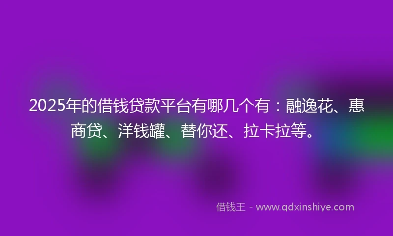 2025年的借钱贷款平台有哪几个有：融逸花、惠商贷、洋钱罐、替你还、拉卡拉等。