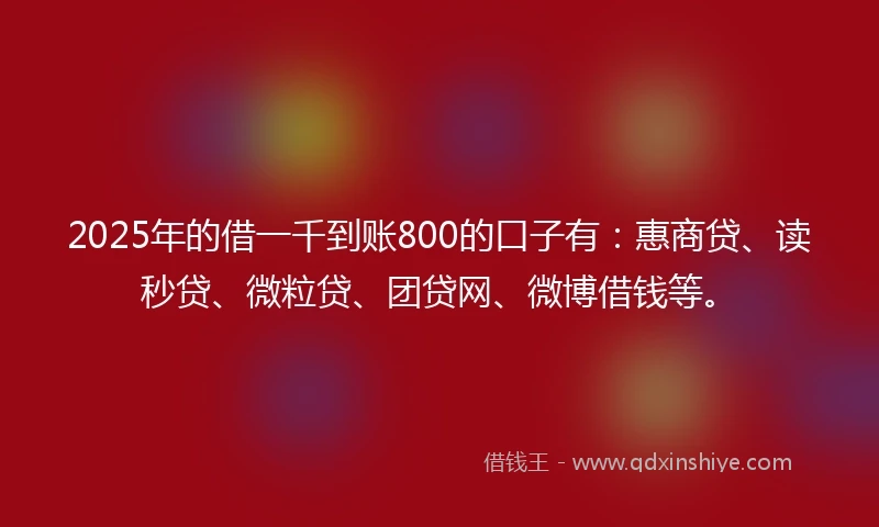 2025年的借一千到账800的口子有：惠商贷、读秒贷、微粒贷、团贷网、微博借钱等。