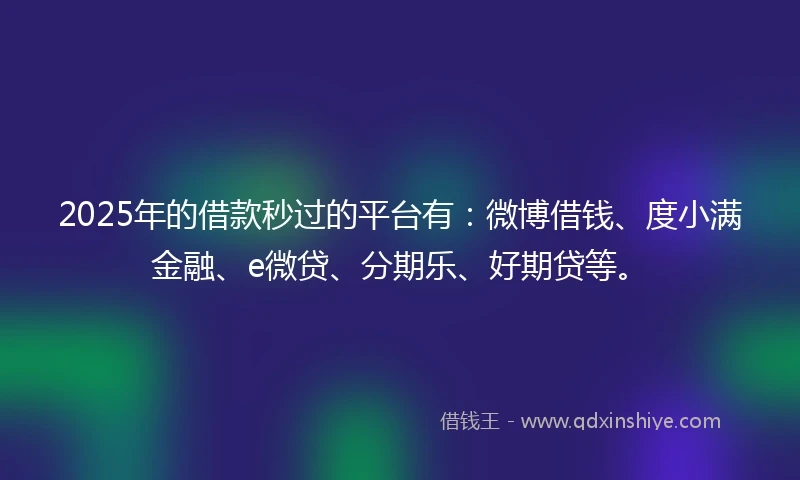 2025年的借款秒过的平台有：微博借钱、度小满金融、e微贷、分期乐、好期贷等。