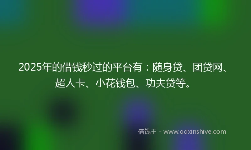 2025年的借钱秒过的平台有：随身贷、团贷网、超人卡、小花钱包、功夫贷等。