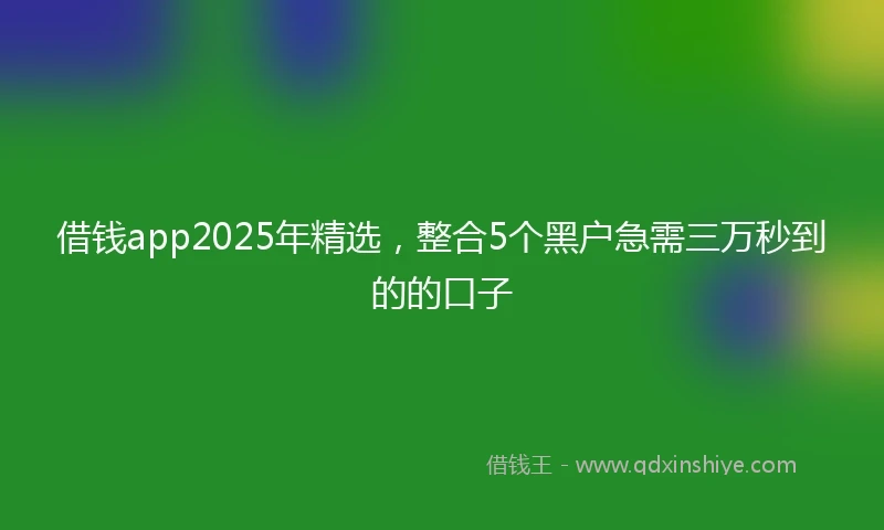 借钱app2025年精选，整合5个黑户急需三万秒到的的口子