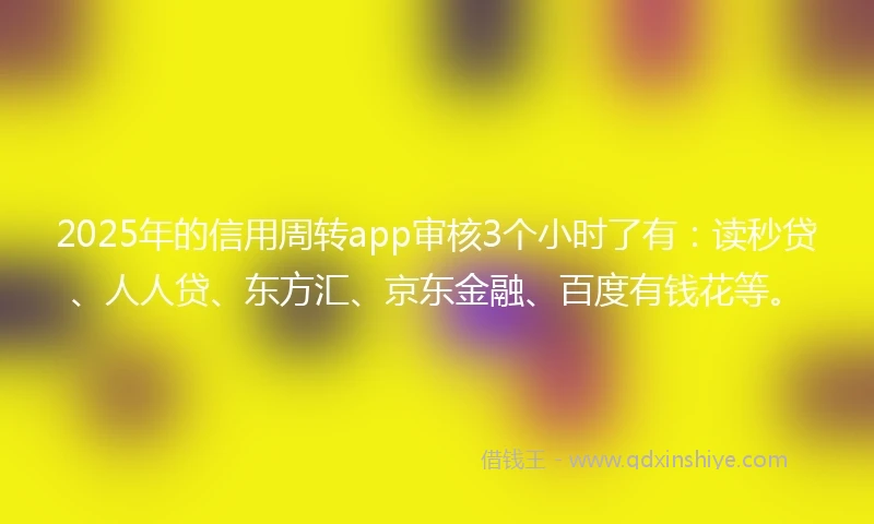 2025年的信用周转app审核3个小时了有:读秒贷、人人贷、东方汇、京东金融、百度有钱花等。