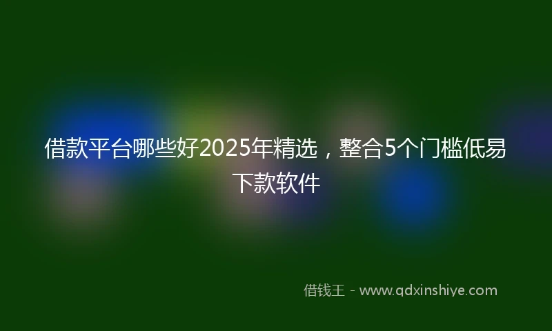 借款平台哪些好2025年精选，整合5个门槛低易下款软件