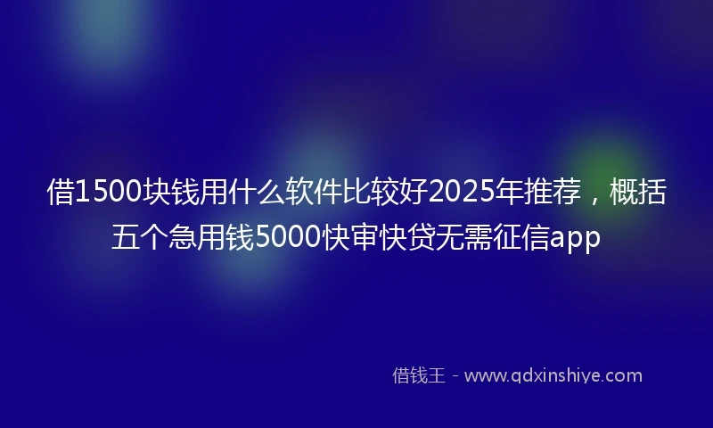 借1500块钱用什么软件比较好2025年推荐，概括五个急用钱5000快审快贷无需征信app