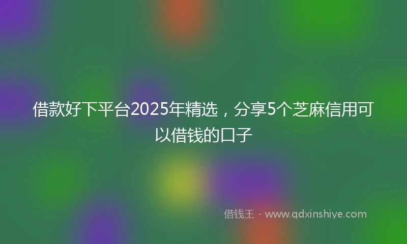 借款好下平台2025年精选，分享5个芝麻信用可以借钱的口子