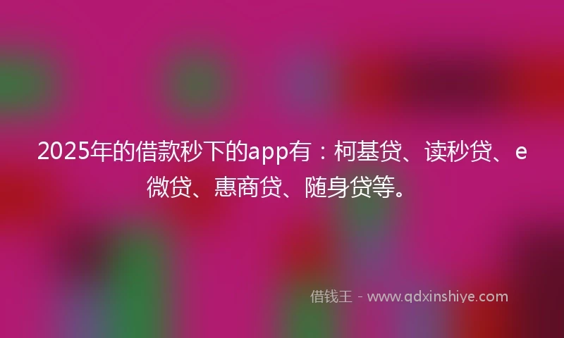 2025年的借款秒下的app有：柯基贷、读秒贷、e微贷、惠商贷、随身贷等。
