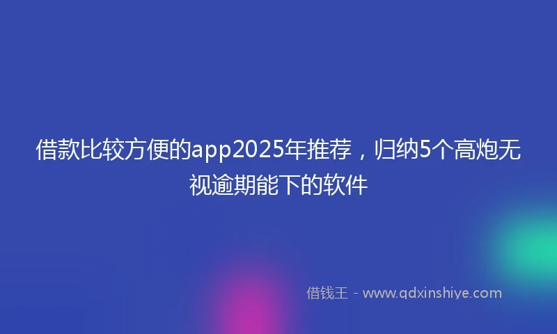 借款比较方便的app2025年推荐，归纳5个高炮无视逾期能下的软件