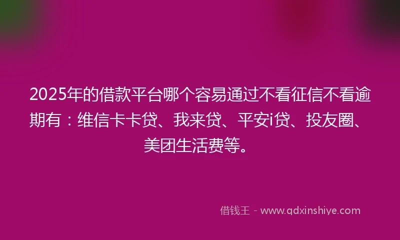 2025年的借款平台哪个容易通过不看征信不看逾期有：维信卡卡贷、我来贷、平安i贷、投友圈、美团生活费等。