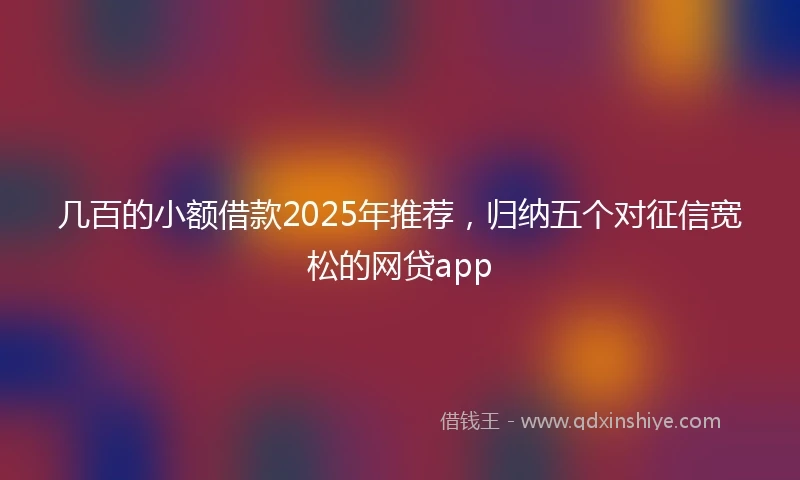 几百的小额借款2025年推荐，归纳五个对征信宽松的网贷app