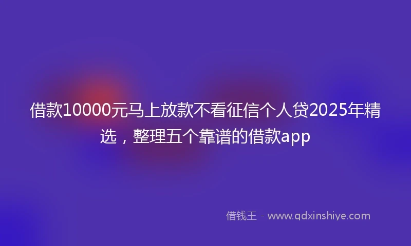 借款10000元马上放款不看征信个人贷2025年精选，整理五个靠谱的借款app