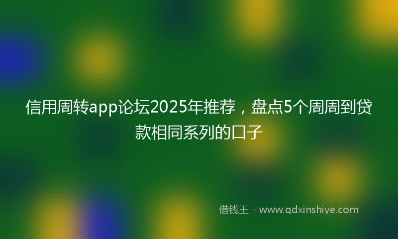 信用周转app论坛2025年推荐，盘点5个周周到贷款相同系列的口子
