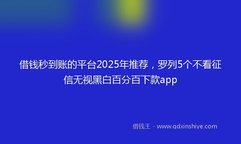 借钱秒到账的平台2025年推荐，罗列5个不看征信无视黑白百分百下款app