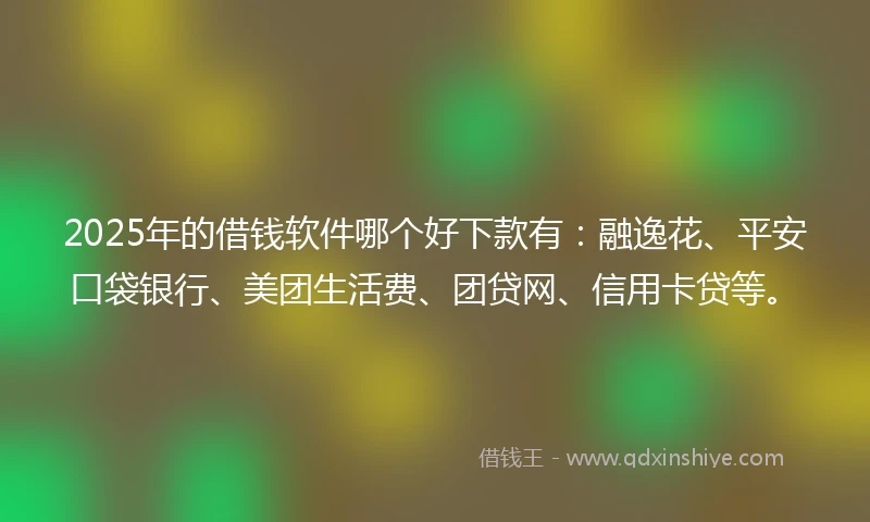 2025年的借钱软件哪个好下款有：融逸花、平安口袋银行、美团生活费、团贷网、信用卡贷等。