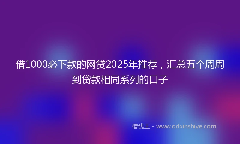 借1000必下款的网贷2025年推荐,汇总五个周周到贷款相同系列的口子