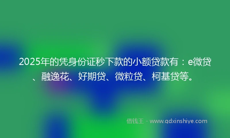 2025年的凭身份证秒下款的小额贷款有：e微贷、融逸花、好期贷、微粒贷、柯基贷等。