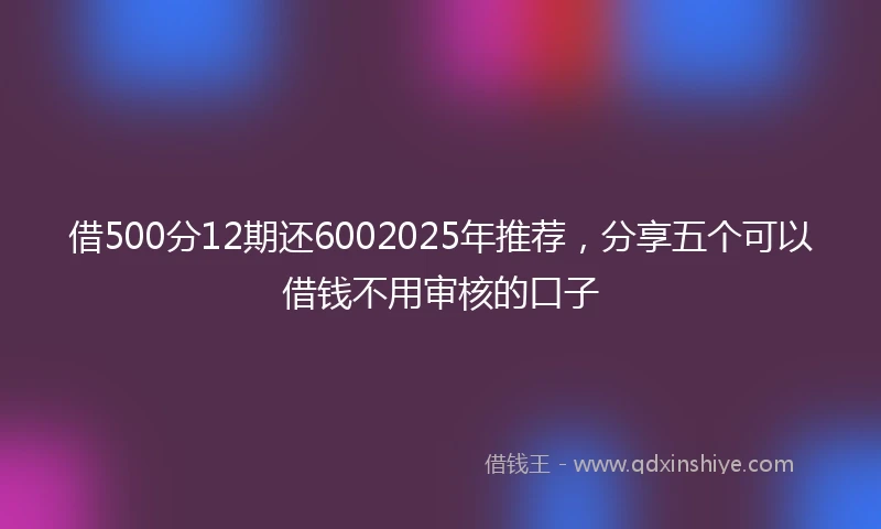 借500分12期还6002025年推荐，分享五个可以借钱不用审核的口子