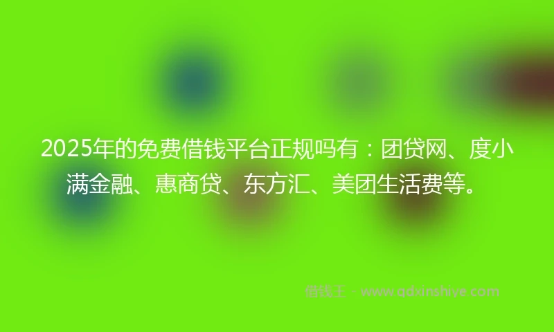 2025年的免费借钱平台正规吗有：团贷网、度小满金融、惠商贷、东方汇、美团生活费等。