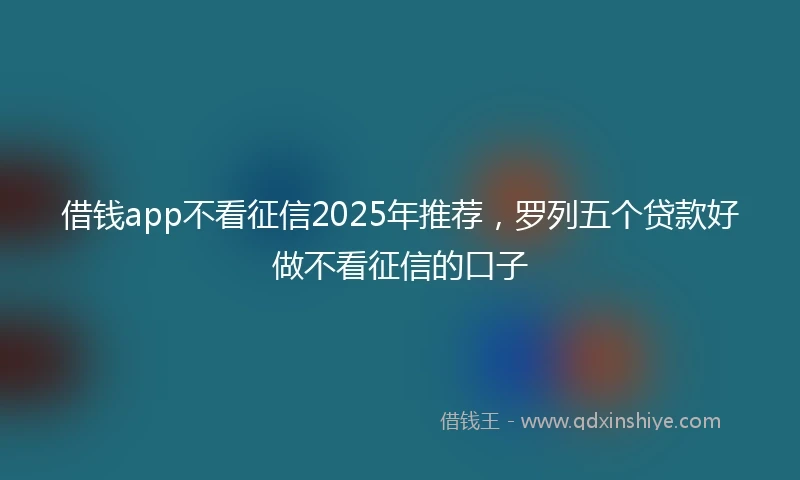 借钱app不看征信2025年推荐，罗列五个贷款好做不看征信的口子