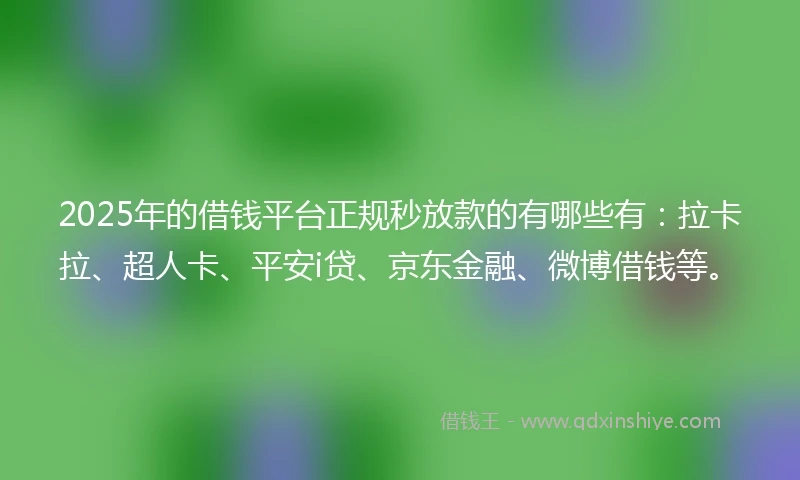 2025年的借钱平台正规秒放款的有哪些有：拉卡拉、超人卡、平安i贷、京东金融、微博借钱等。