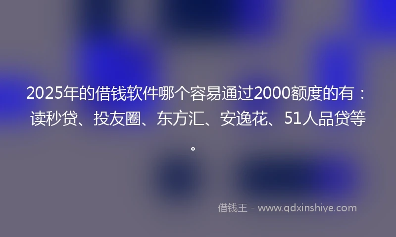 2025年的借钱软件哪个容易通过2000额度的有：读秒贷、投友圈、东方汇、安逸花、51人品贷等。