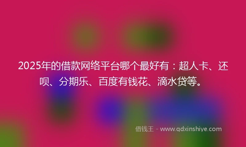 2025年的借款网络平台哪个最好有：超人卡、还呗、分期乐、百度有钱花、滴水贷等。