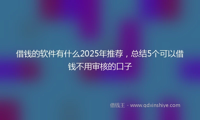 借钱的软件有什么2025年推荐，总结5个可以借钱不用审核的口子