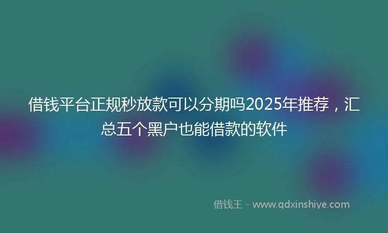 借钱平台正规秒放款可以分期吗2025年推荐，汇总五个黑户也能借款的软件