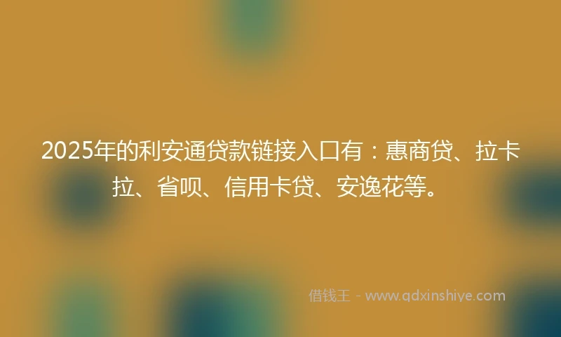 2025年的利安通贷款链接入口有：惠商贷、拉卡拉、省呗、信用卡贷、安逸花等。