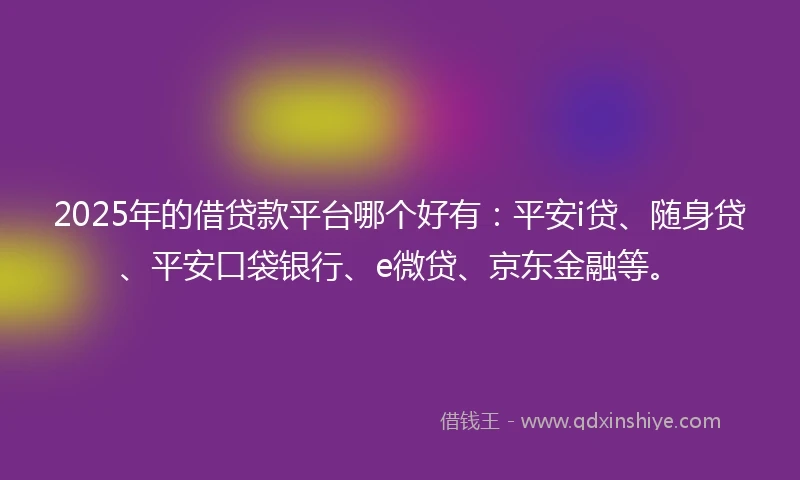 2025年的借贷款平台哪个好有：平安i贷、随身贷、平安口袋银行、e微贷、京东金融等。