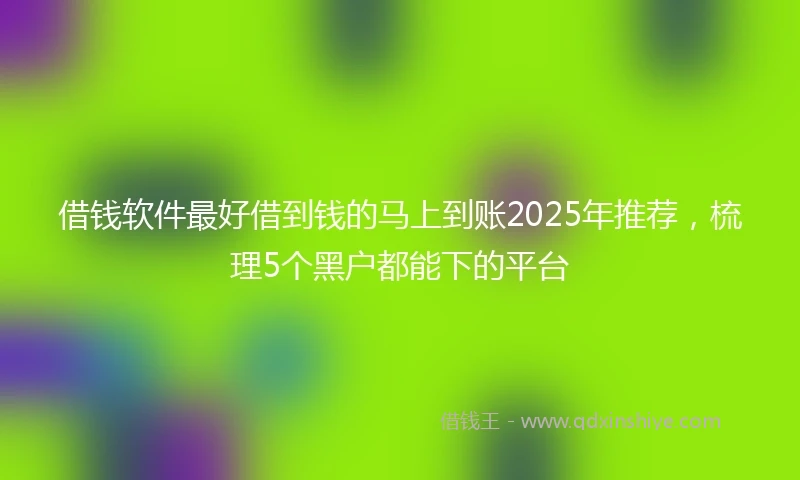 借钱软件最好借到钱的马上到账2025年推荐，梳理5个黑户都能下的平台