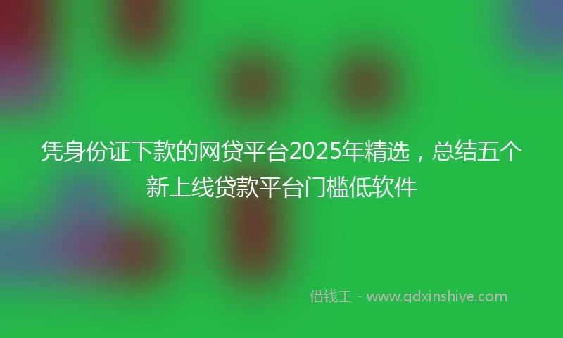 凭身份证下款的网贷平台2025年精选，总结五个新上线贷款平台门槛低软件