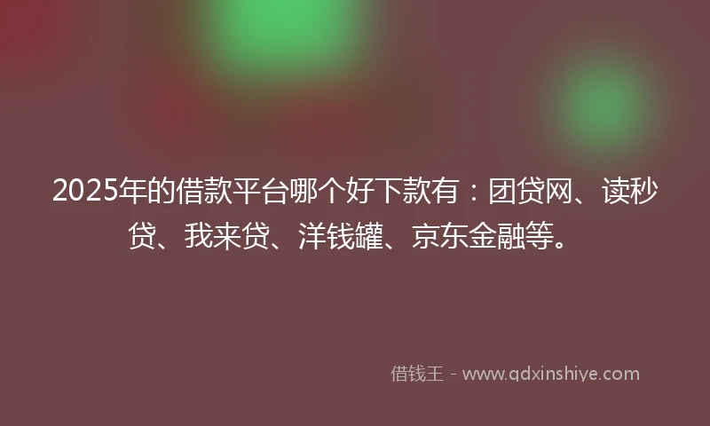 2025年的借款平台哪个好下款有：团贷网、读秒贷、我来贷、洋钱罐、京东金融等。