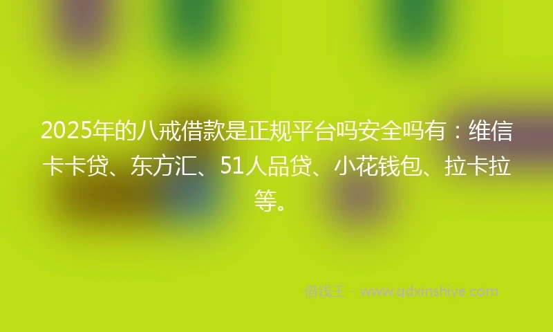 2025年的八戒借款是正规平台吗安全吗有：维信卡卡贷、东方汇、51人品贷、小花钱包、拉卡拉等。