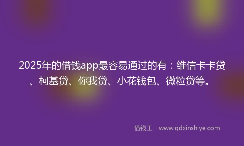 2025年的借钱app最容易通过的有：维信卡卡贷、柯基贷、你我贷、小花钱包、微粒贷等。