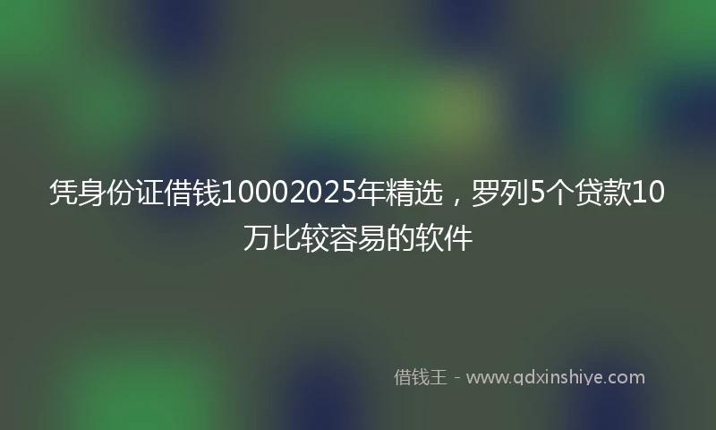 凭身份证借钱10002025年精选，罗列5个贷款10万比较容易的软件