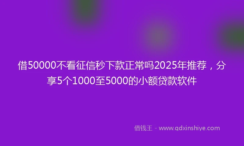 借50000不看征信秒下款正常吗2025年推荐，分享5个1000至5000的小额贷款软件