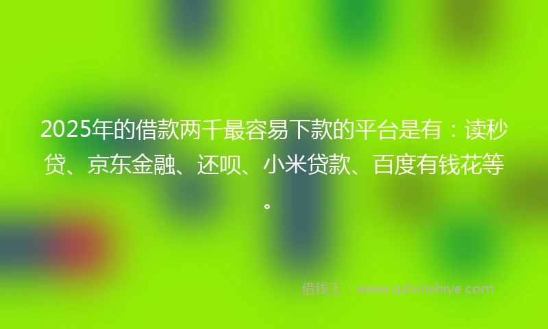 2025年的借款两千最容易下款的平台是有：读秒贷、京东金融、还呗、小米贷款、百度有钱花等。