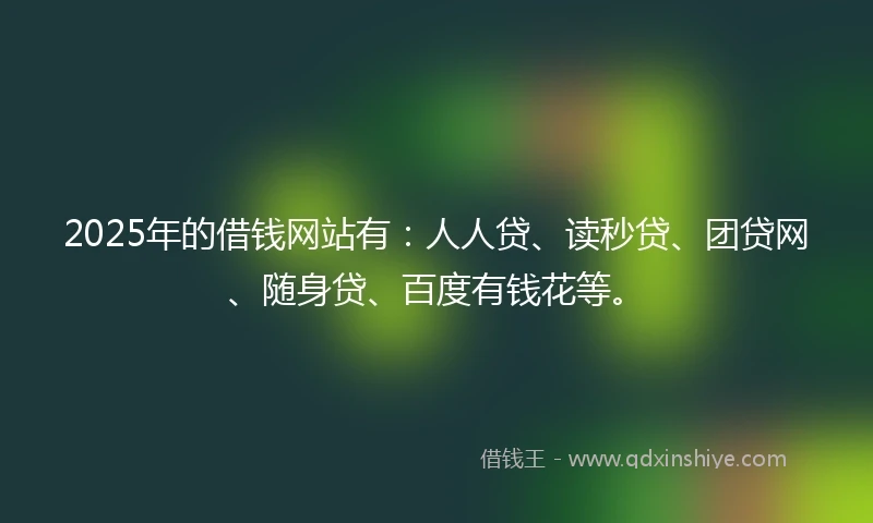 2025年的借钱网站有：人人贷、读秒贷、团贷网、随身贷、百度有钱花等。