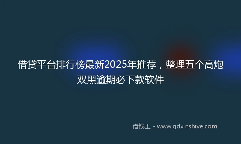 借贷平台排行榜最新2025年推荐，整理五个高炮双黑逾期必下款软件