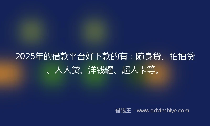 2025年的借款平台好下款的有：随身贷、拍拍贷、人人贷、洋钱罐、超人卡等。