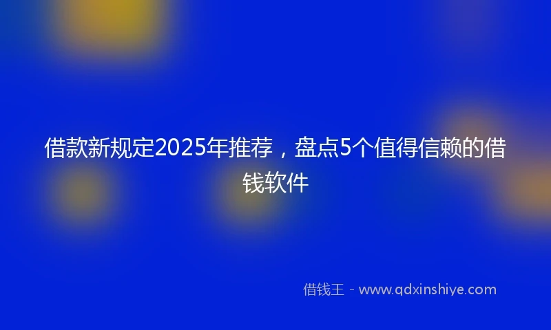 借款新规定2025年推荐，盘点5个值得信赖的借钱软件
