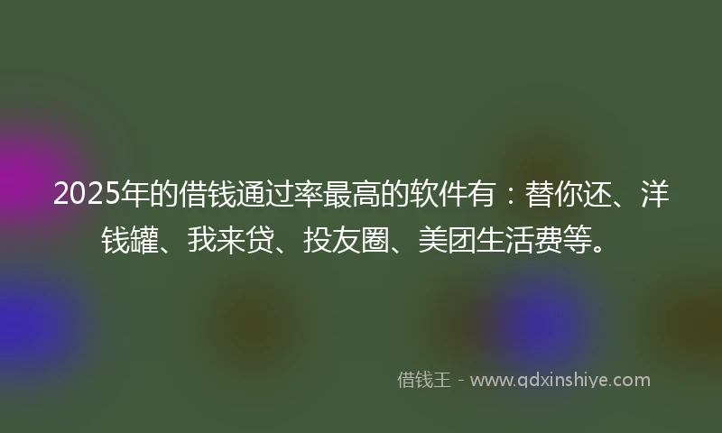 2025年的借钱通过率最高的软件有：替你还、洋钱罐、我来贷、投友圈、美团生活费等。