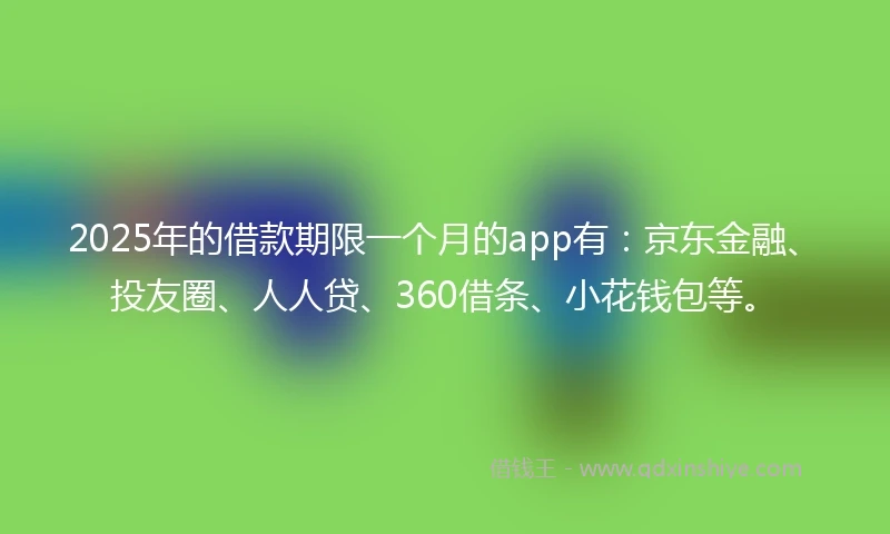 2025年的借款期限一个月的app有：京东金融、投友圈、人人贷、360借条、小花钱包等。