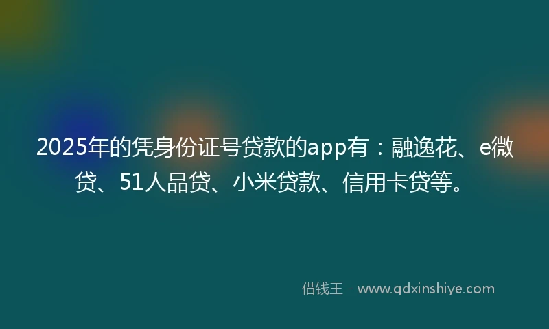 2025年的凭身份证号贷款的app有：融逸花、e微贷、51人品贷、小米贷款、信用卡贷等。