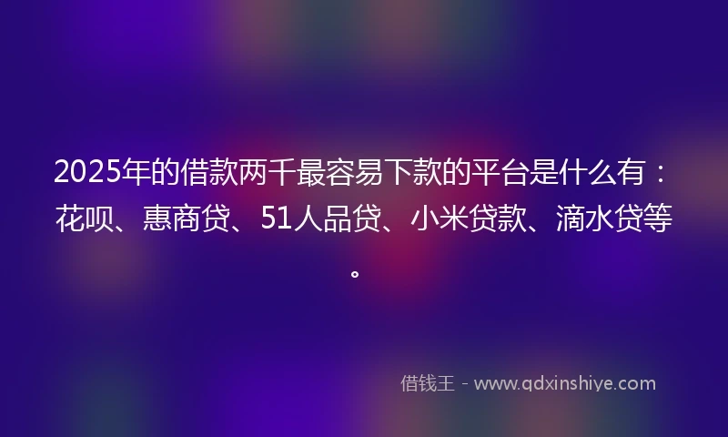 2025年的借款两千最容易下款的平台是什么有：花呗、惠商贷、51人品贷、小米贷款、滴水贷等。